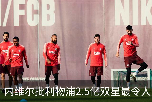 内维尔批利物浦2.5亿双星最令人失望 伊萨克维尔茨必须提升