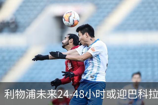 利物浦未来24-48小时或迎巴科拉转会突破，要价已从1.457亿英镑大幅下调