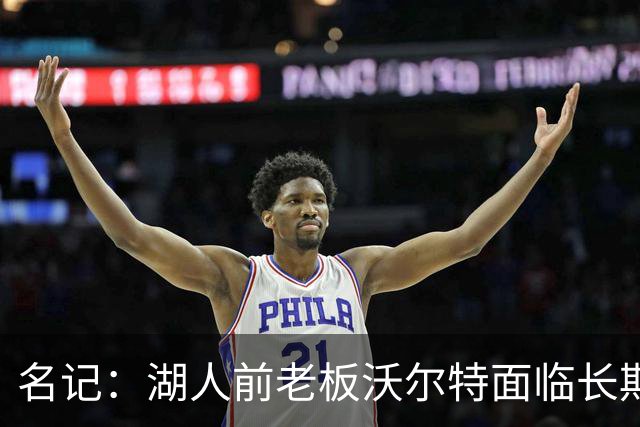 名记：湖人前老板沃尔特面临长期监禁入狱风险 资产全处于待售状态